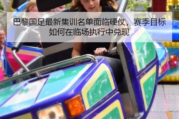 巴黎国足最新集训名单面临硬仗，赛季目标如何在临场执行中兑现