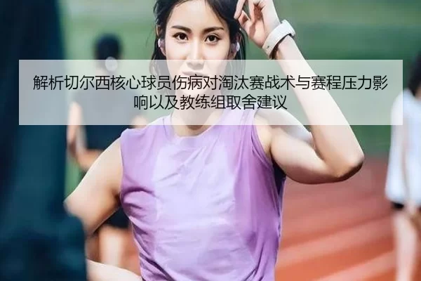 解析切尔西核心球员伤病对淘汰赛战术与赛程压力影响以及教练组取舍建议
