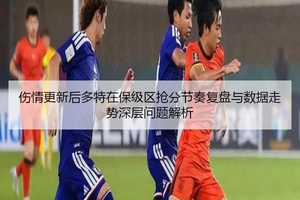 伤情更新后多特在保级区抢分节奏复盘与数据走势深层问题解析